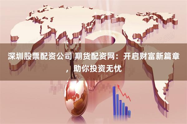 深圳股票配资公司 期货配资网：开启财富新篇章，助你投资无忧