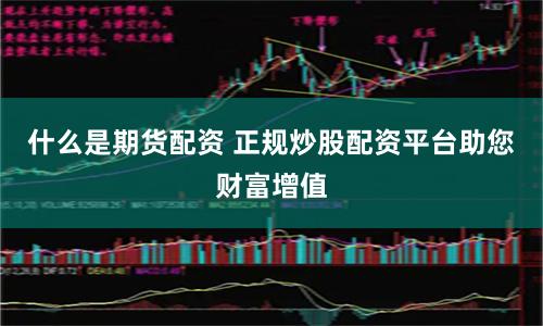 什么是期货配资 正规炒股配资平台助您财富增值