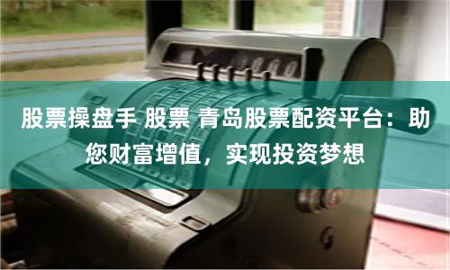 股票操盘手 股票 青岛股票配资平台：助您财富增值，实现投资梦想