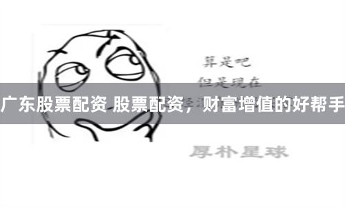 广东股票配资 股票配资，财富增值的好帮手