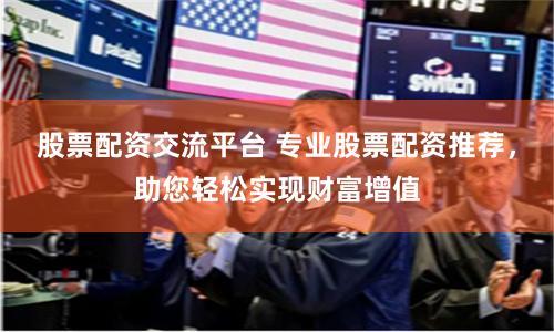 股票配资交流平台 专业股票配资推荐，助您轻松实现财富增值