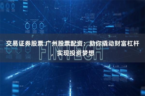 交易证券股票 广州股票配资：助你撬动财富杠杆，实现投资梦想