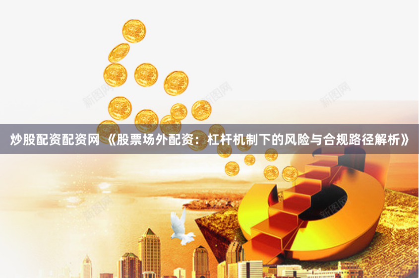 炒股配资配资网 《股票场外配资：杠杆机制下的风险与合规路径解析》