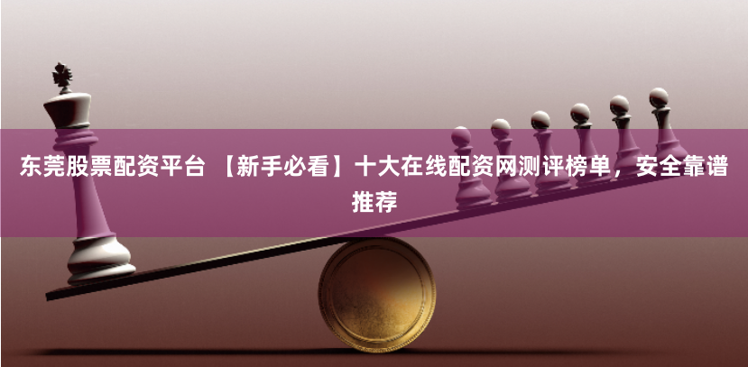 东莞股票配资平台 【新手必看】十大在线配资网测评榜单,安全靠谱推荐