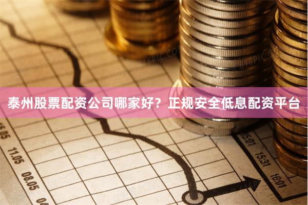 泰州股票配资公司哪家好？正规安全低息配资平台