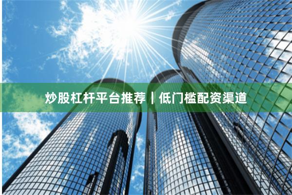 炒股杠杆平台推荐｜低门槛配资渠道