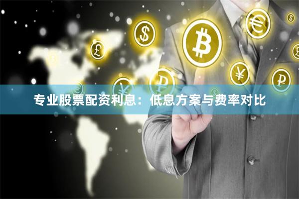 专业股票配资利息：低息方案与费率对比